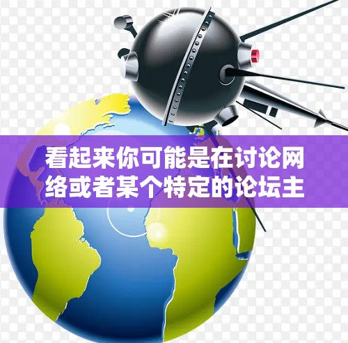 看起来你可能是在讨论网络或者某个特定的论坛主题。以下是一些建议,帮助你更好地理解和解决问题