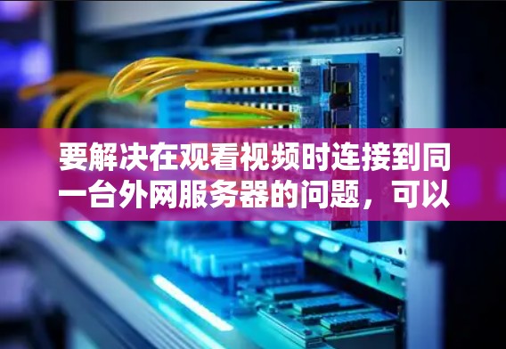 要解决在观看视频时连接到同一台外网服务器的问题，可以按照以下步骤操作