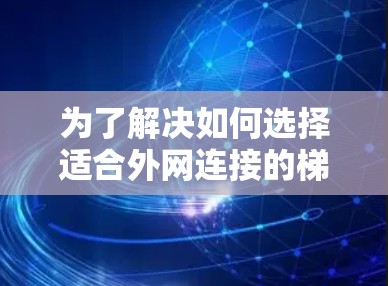 为了解决如何选择适合外网连接的梯子的问题,以下是一个结构化的建议,涵盖多个关键因素和实际操作步骤