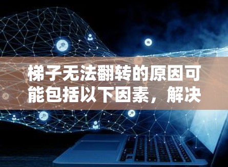 梯子无法翻转的原因可能包括以下因素，解决方法如下