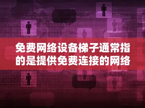 免费网络设备梯子通常指的是提供免费连接的网络设备，如网线、路由器或无线路由器。这些设备可以在海外工作、学习或访问网络时使用。以下是几个提供免费网络梯子的网站或资源