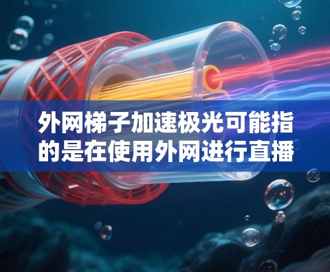 外网梯子加速极光可能指的是在使用外网进行直播或视频时，通过外网加速来提升速度。以下是一些常见的情况和解决方法