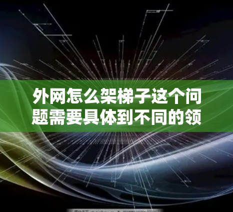 外网怎么架梯子这个问题需要具体到不同的领域来理解。以下是对不同领域中如何架设梯子的详细步骤