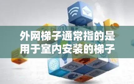 外网梯子通常指的是用于室内安装的梯子，可能具有多种用途，如安全梯子、可移动梯子等。以下是一些关于外网梯子的信息和购买指南