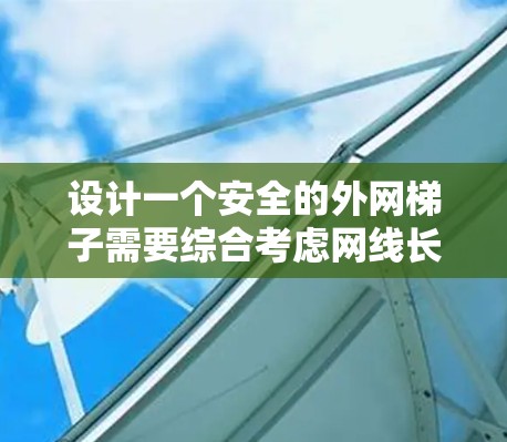 设计一个安全的外网梯子需要综合考虑网线长度、梯子直径、绑结方式、梯度、网线种类、保护措施以及维护管理。以下是一个清晰的步骤指南