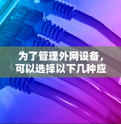 为了管理外网设备,可以选择以下几种应用,根据你的需求和设备情况决定使用哪一个