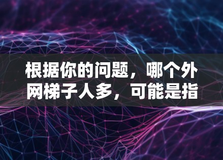 根据你的问题,哪个外网梯子人多,可能是指哪个地区或群体的人口比例较高,特别是外网梯子人,即外流人口。以下是一些可能的解释和建议