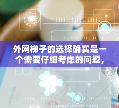 外网梯子的选择确实是一个需要仔细考虑的问题,因为它的适配性和安全性直接影响到外网设备的安全性和稳定性。以下是一些综合考虑的因素和建议,帮助您选择适合的外网梯子