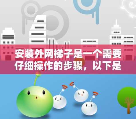 安装外网梯子是一个需要仔细操作的步骤，以下是一步步的指南