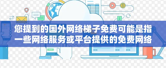 您提到的国外网络梯子免费可能是指一些网络服务或平台提供的免费网络连接功能。网络梯子是连接不同网络设备或服务器的通道,通过网络梯子可以实现不同国家或地区的网络通信