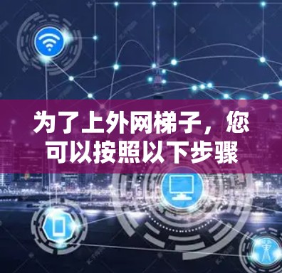 为了上外网梯子,您可以按照以下步骤操作
