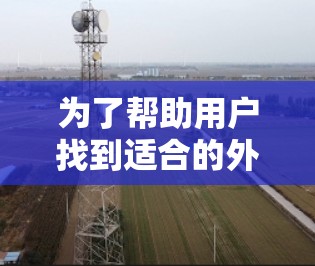 为了帮助用户找到适合的外网梯子，我整理了以下推荐的网站，涵盖产品推荐、购买指南、购买技巧、安全提示、客服帮助和购买评价，确保用户能找到他们需要的信息