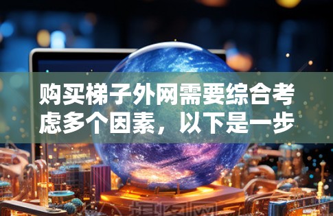 购买梯子外网需要综合考虑多个因素,以下是一步步的指导