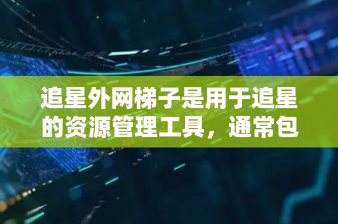 追星外网梯子是用于追星的资源管理工具,通常包括多个平台如电影、电视剧、综艺等。以下是使用追星外网梯子的基本步骤