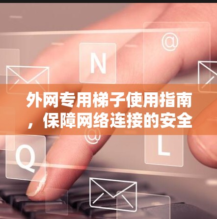 外网专用梯子使用指南,保障网络连接的安全与可靠