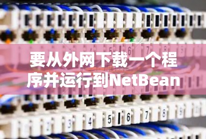 要从外网下载一个程序并运行到NetBeans中,可以按照以下步骤操作