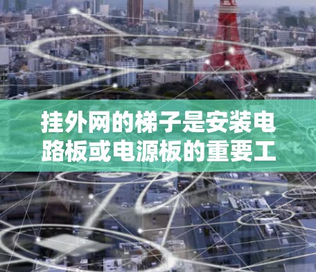 挂外网的梯子是安装电路板或电源板的重要工具，选择合适的梯子对于维护和安装工作至关重要。以下是一些综合考虑的因素和推荐步骤，帮助您找到适合挂外网的梯子