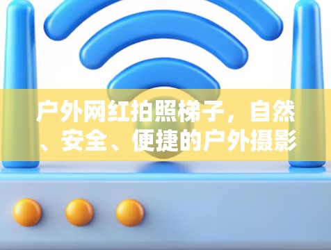 户外网红拍照梯子,自然、安全、便捷的户外摄影神器