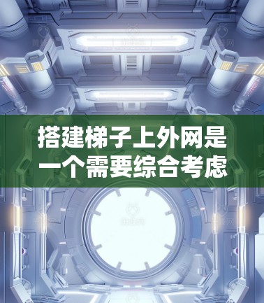 搭建梯子上外网是一个需要综合考虑多个因素的工程,确保其稳固和实用。以下是一步步的指导