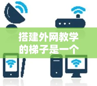 搭建外网教学的梯子是一个需要综合考虑多个因素的过程。以下是一个清晰的步骤指南，帮助您顺利完成梯子的搭建