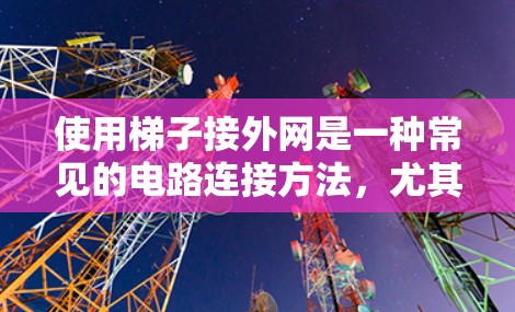 使用梯子接外网是一种常见的电路连接方法,尤其在建筑环境中,如屋顶的网架结构中。以下是一步步的指南