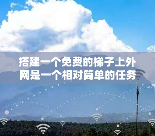 搭建一个免费的梯子上外网是一个相对简单的任务，尤其是如果你已经掌握了工具和技巧，你可以在没有支付的情况下轻松完成。以下是一个详细的步骤指南，帮助你完成这个任务