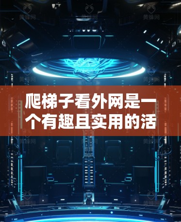 爬梯子看外网是一个有趣且实用的活动,结合了安全技巧和观察能力。以下是一个清晰的步骤指南