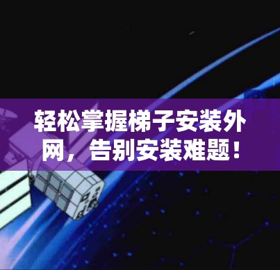 轻松掌握梯子安装外网，告别安装难题！