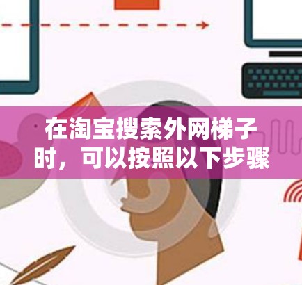 在淘宝搜索外网梯子时，可以按照以下步骤进行