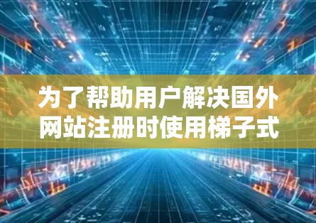 为了帮助用户解决国外网站注册时使用梯子式登录的问题，以下是一些步骤性的指导