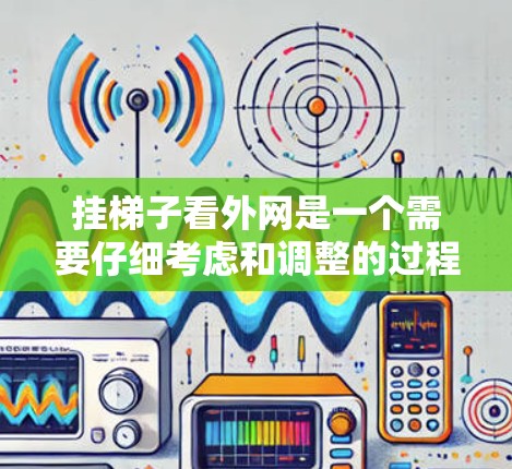 挂梯子看外网是一个需要仔细考虑和调整的过程。以下是一步步的指南，帮助您顺利完成这个任务