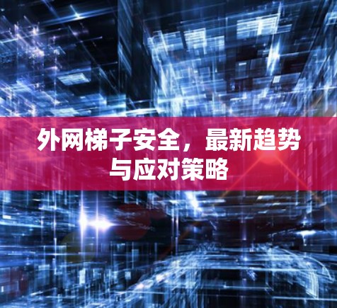 外网梯子安全，最新趋势与应对策略