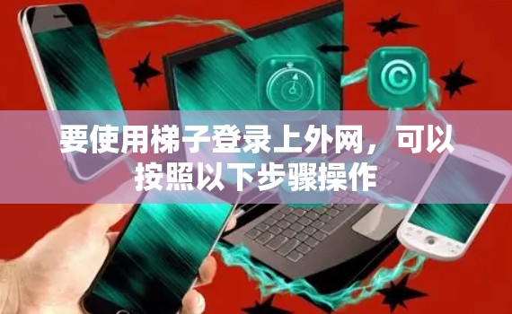 要使用梯子登录上外网，可以按照以下步骤操作