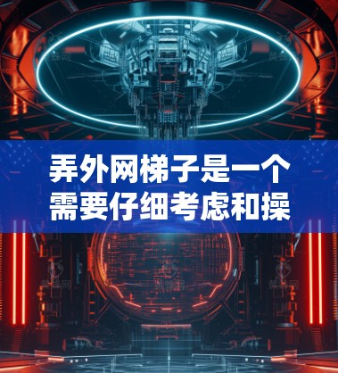 弄外网梯子是一个需要仔细考虑和操作的过程，以下是一步步的指南