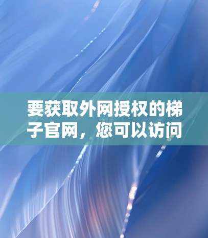 要获取外网授权的梯子官网，您可以访问以下资源