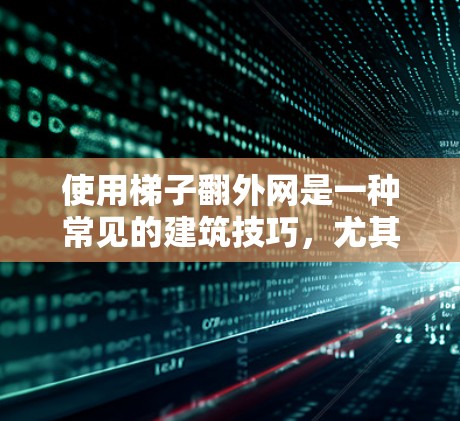使用梯子翻外网是一种常见的建筑技巧，尤其适合在较低的建筑中使用，例如屋顶或屋顶边上的结构。以下是一般操作步骤和方法