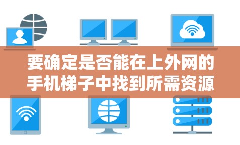 要确定是否能在上外网的手机梯子中找到所需资源，可以按照以下步骤进行