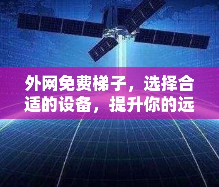 外网免费梯子，选择合适的设备，提升你的远程连接效率