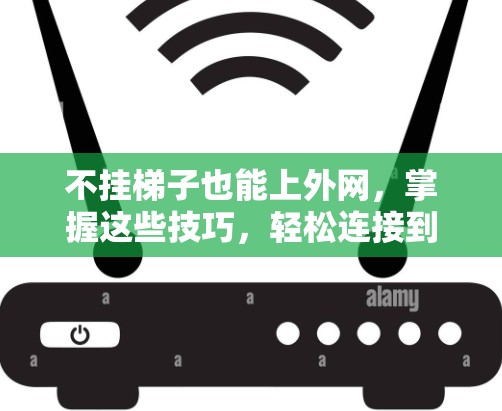 不挂梯子也能上外网，掌握这些技巧，轻松连接到互联网