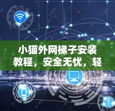 小猫外网梯子安装教程，安全无忧，轻松搞定！