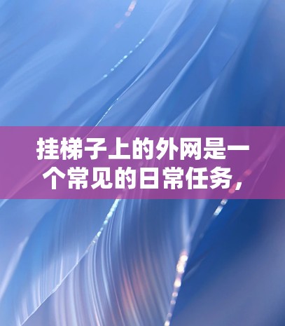 挂梯子上的外网是一个常见的日常任务，可以通过以下步骤进行