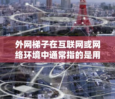 外网梯子在互联网或网络环境中通常指的是用于组织外部网络资源的层级结构,类似于内部的梯子结构。以下是一些具体的用处和应用 外网梯子在互联网或网络环境中通常指的是用于组织外部网络资源的层级结构,类似于内部的梯子结构。以下是一些具体的用处和应用