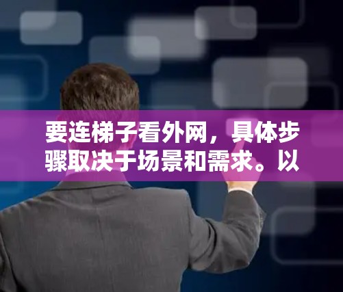 要连梯子看外网，具体步骤取决于场景和需求。以下是几种可能的解决方案