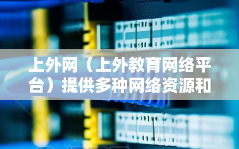 上外网(上外教育网络平台)提供多种网络资源和学习服务,其中包括免费的网络试用、在线课程和学习资料。具体信息如下 上外网(上外教育网络平台)提供多种网络资源和学习服务,其中包括免费的网络试用、在线课程和学习资料。具体信息如下