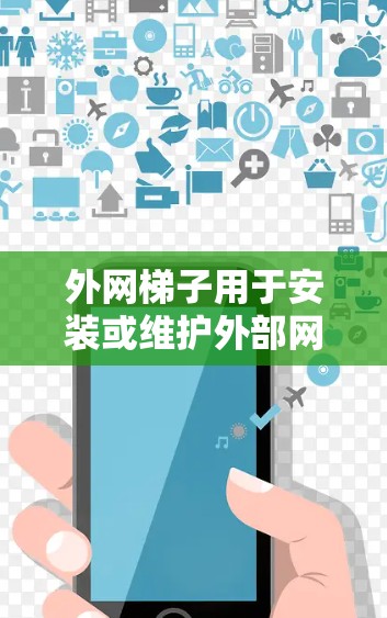 外网梯子用于安装或维护外部网络基础设施，通常用于提供固定点、连接点或保护点。以下是一些基本的步骤和注意事项，帮助你更好地理解和操作外网梯子