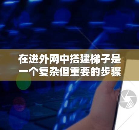 在进外网中搭建梯子是一个复杂但重要的步骤，涉及网络结构、设备配置和物理连接。以下是一步步的指南，帮助您顺利完成这个任务