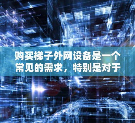 购买梯子外网设备是一个常见的需求,特别是对于户外爱好者、建筑爱好者或者需要户外活动的用户来说。以下是详细的购买步骤和建议 购买梯子外网设备是一个常见的需求,特别是对于户外爱好者、建筑爱好者或者需要户外活动的用户来说。以下是详细的购买步骤和建议
