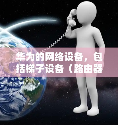 华为的网络设备，包括梯子设备（路由器或交换机）旨在提供高效的数据传输和网络连接。以下是关于华为上外网梯子设备的一些关键信息