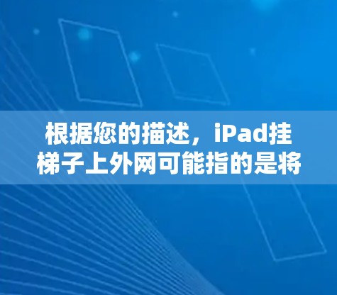 根据您的描述，iPad挂梯子上外网可能指的是将iPad放在梯子上进行访问互联网的操作。以下是一些可能的指导步骤和信息，帮助您更好地理解和操作