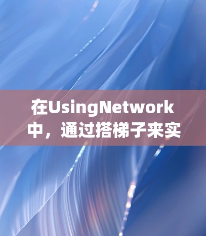 在UsingNetwork中，通过搭梯子来实现网络梯子式的连接，即通过路由器和网线构建网络拓扑结构，是一个系统性的操作过程。以下是一个清晰的步骤指南
